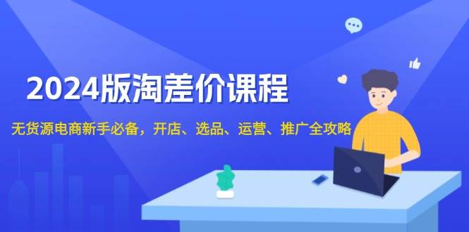 2024淘差价课程，无货源电商新手必备，开店、选品、运营、推广全攻略-91学习网