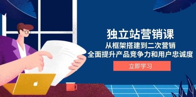 独立站营销课，从框架搭建到二次营销，全面提升产品竞争力和用户忠诚度-91学习网