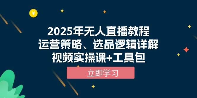 2025年无人直播教程，运营策略、选品逻辑详解，视频实操课+工具包-91学习网