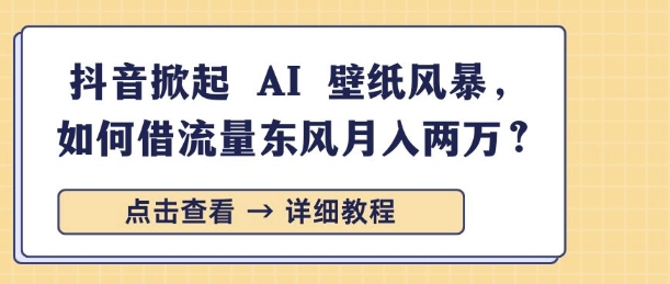 抖音掀起 AI 壁纸风暴，如何借流量东风月入过W-91学习网