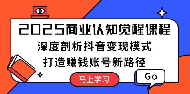 2025商业认知觉醒课程：深度剖析抖音变现模式，打造赚钱账号新路径-91学习网