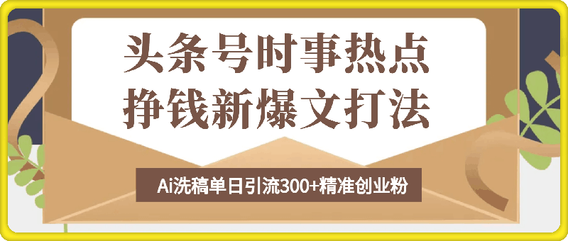 头条号时事热点+挣钱新爆文打法，Ai洗稿单日引流300+精准创业粉-91学习网