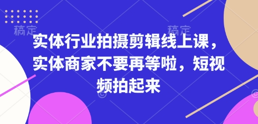 实体行业拍摄剪辑线上课，实体商家不要再等啦，短视频拍起来-91学习网