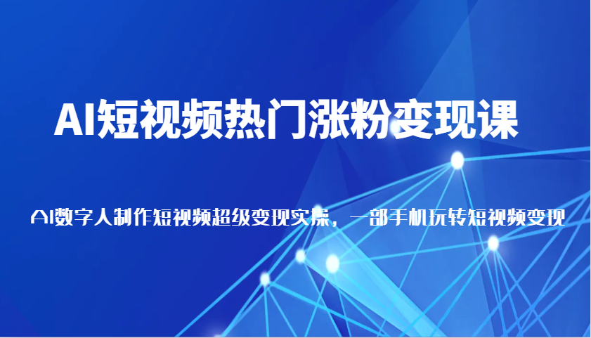 AI短视频热门涨粉变现课，AI数字人制作短视频超级变现实操，一部手机玩转短视频变现-91学习网