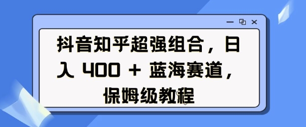 抖音知乎超强组合，日入4张， 蓝海赛道，保姆级教程-91学习网