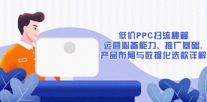 低价PPC扫流秘籍：运营必备能力, 推广基础, 产品布局与数据化选-91学习网