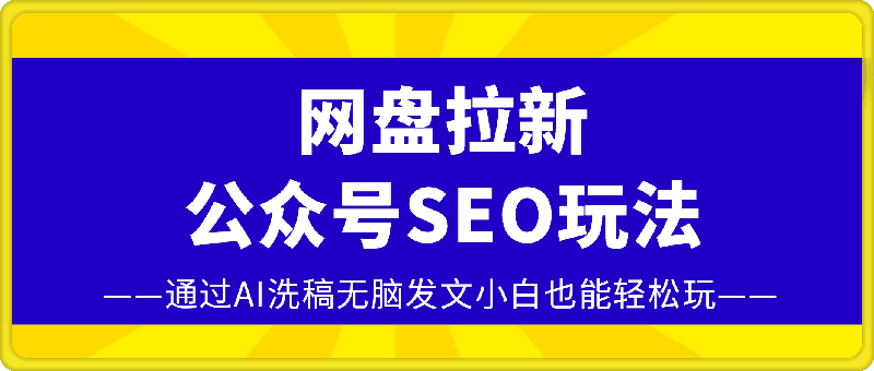 网盘拉新:公众号SEO玩法，通过AI洗稿无脑发文小白也能轻松玩!-91学习网