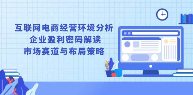 互联网电商经营环境分析, 企业盈利密码解读, 市场赛道与布局策略-91学习网