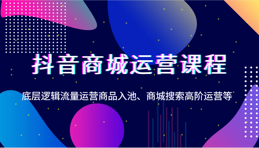 抖音商城运营课程，底层逻辑流量运营商品入池、-91学习网