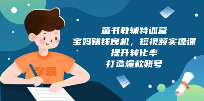 （13899期）童书教辅特训营，宝妈赚钱良机，短视频实操课，提升转化率，打造爆款账号-91学习网