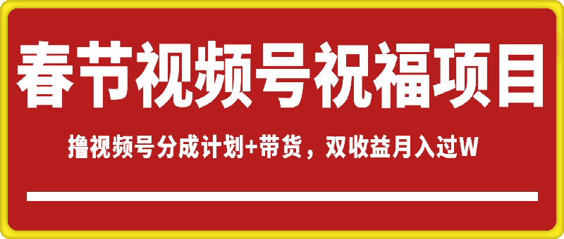 春节视频号祝福项目，撸视频号分成计划+带货，双收益月入过W-91学习网