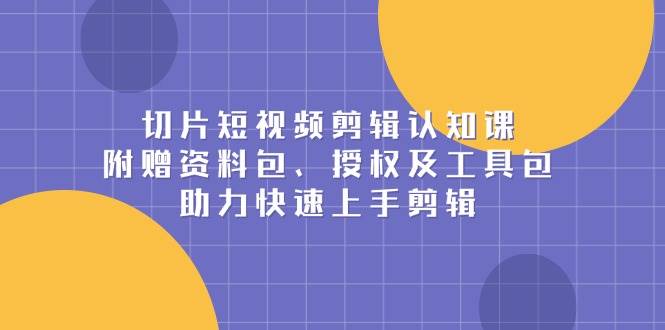 切片短视频剪辑认知课，附赠资料包、授权及工具包-91学习网