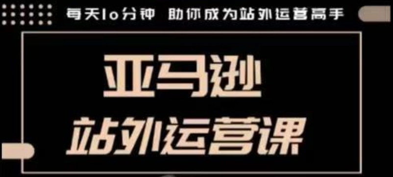 聪明的跨境人都在学的亚马逊站外运营课，每天10分钟，手把手教你成为站外运营高手-91学习网