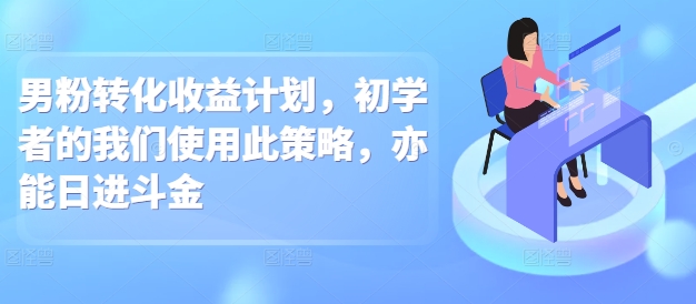 男粉转化收益计划，初学者的我们使用此策略，亦能日进斗金-91学习网