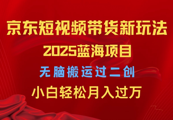 2025京东短视频带货新玩法，无脑搬运过二创，小白轻松月入过W-91学习网