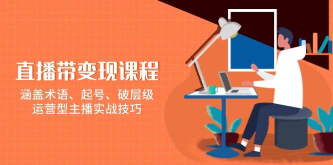 直播带变现课程，涵盖术语、起号、破层级，运营型主播实战技巧-91学习网