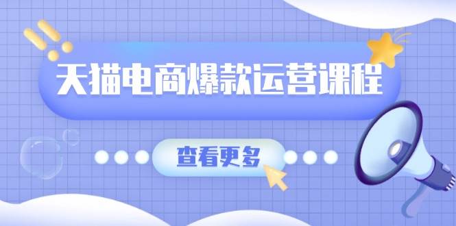 天猫电商爆款运营课程，爆款卖点提炼与流量实操，多套模型全面学习-91学习网