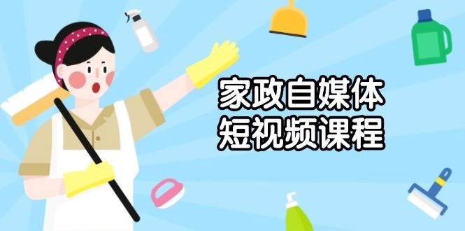 家政自媒体短视频课程：从内容到发布，解析拍摄与剪辑技巧，打造爆款视频-91学习网