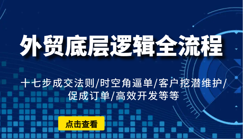 外贸底层逻辑全流程：十七步成交法则/时空角逼单/客户挖潜维护/促成订单/高效开发等等-91学习网