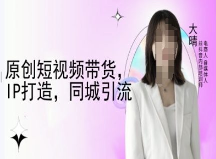 原创短视频带货，IP打造，同城引流-大晴自媒体教程-91学习网