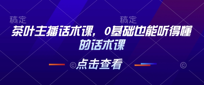 茶叶主播话术课，0基础也能听得懂的话术课-91学习网