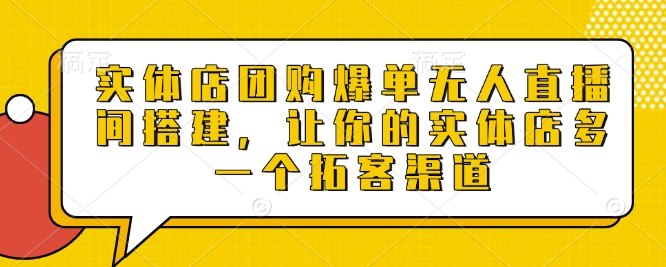 实体店团购爆单无人直播间搭建，让你的实体店多一个拓客渠道-91学习网