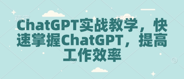 ChatGPT实战教学，快速掌握ChatGPT，提高工作效率-91学习网