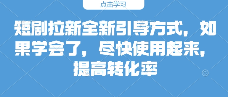 短剧拉新全新引导方式，如果学会了，尽快使用起来，提高转化率-91学习网