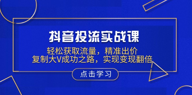 （13954期）抖音投流实战课，轻松获取流量，精准出价，复制大V成功之路，实现变现翻倍-91学习网