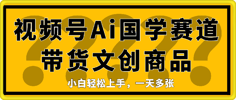 视频号Ai国学赛道带货文创商品，小白轻松上手，一天多张-91学习网