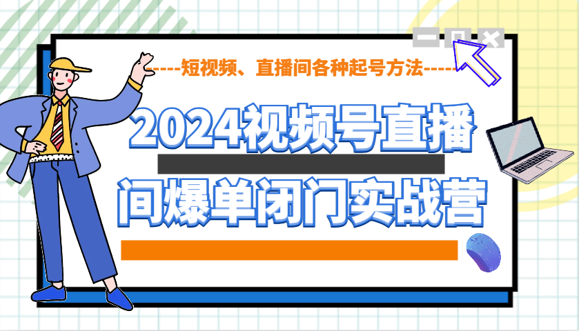 2024视频号直播间爆单闭门实战营，教你如何做视频号，短视频、直播间各种起号方法-91学习网