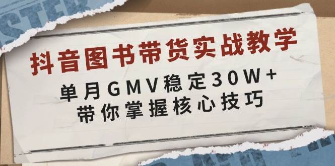 抖音图书带货实战教学，单月GMV稳定30W+，带你掌握核心技巧-91学习网