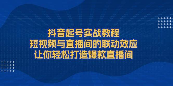 抖音起号实战教程，短视频与直播间的联动效应，-91学习网