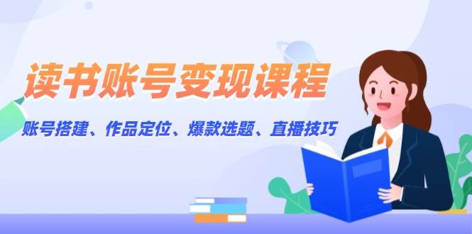 读书账号变现课程：账号搭建、作品定位、爆款选题、直播技巧-91学习网