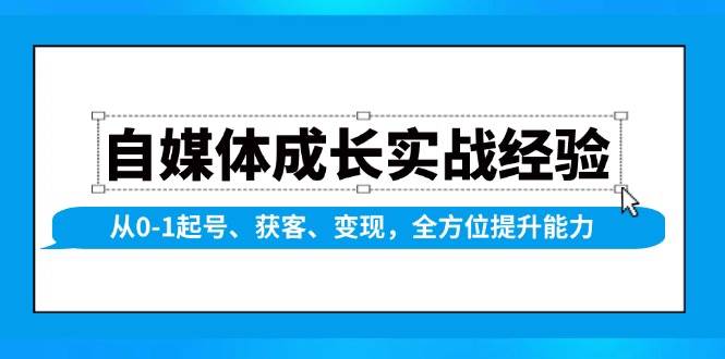 自媒体成长实战经验，从0-1起号、获客、变现，全方位提升能力-91学习网