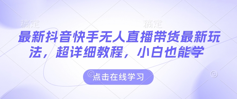 最新抖音快手无人直播带货玩法，超详细教程，小白也能学-91学习网