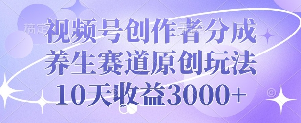 视频号创作者分成，养生赛道原创玩法，10天收益3k-91学习网