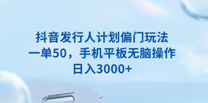 （13967期）抖音发行人计划偏门玩法，一单50，手机平板无脑操作，日入3000+-91学习网