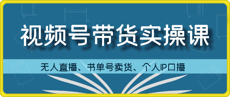 张小伟视频号带货实操课-91学习网