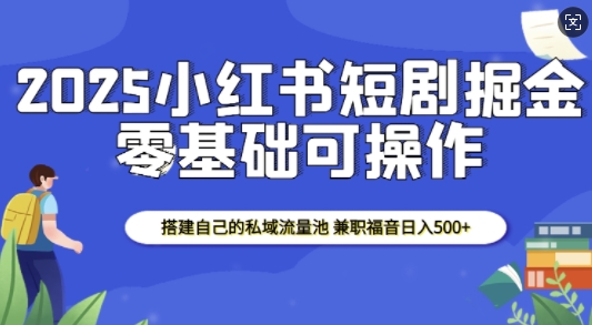 2025小红书短剧掘金，搭建自己的私域流量池，兼职福音日入5张-91学习网