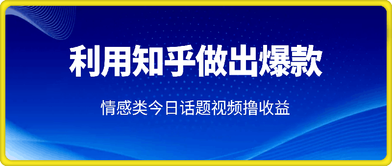 如何利用知乎，做出爆款情感类今日话题视频撸收益，小白轻松操作，日入几张-91学习网