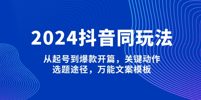 （13982期）2024抖音同玩法，从起号到爆款开篇，关键动作，选题途径，万能文案模板-91学习网