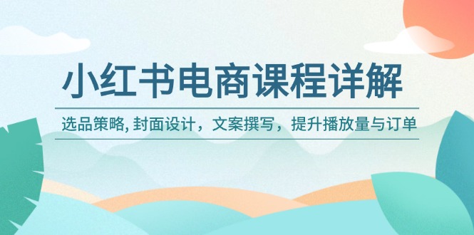 （14121期）小红书电商课程详解：选品策略, 封面设计，文案撰写，提升播放量与订单-91学习网