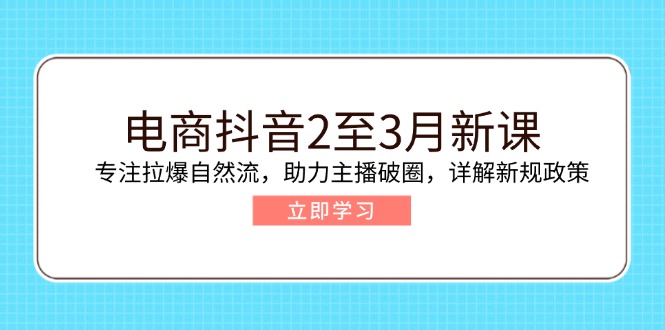 （14268期）电商抖音2至3月新课：专注拉爆自然流，助力主播破圈，详解新规政策-91学习网