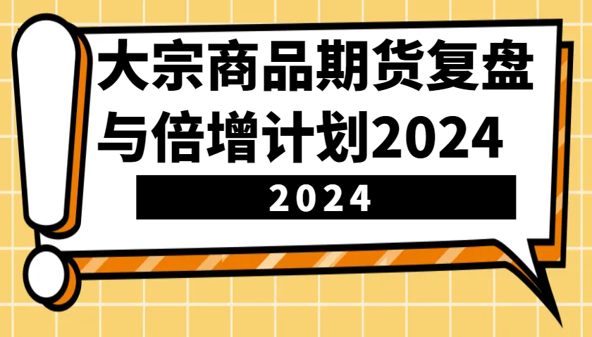 大宗商品期货复盘与倍增计划：识别市场趋势、优化交易策略，提升盈利能力！（更新）-91学习网
