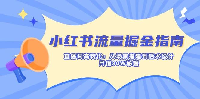 小红书流量掘金指南：直播间高转化：从场景搭建到话术设计，月销30W秘籍-91学习网