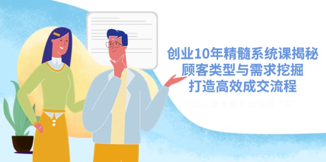 （14542期）创业10年精髓系统课揭秘，顾客类型与需求挖掘，打造高效成交流程-91学习网