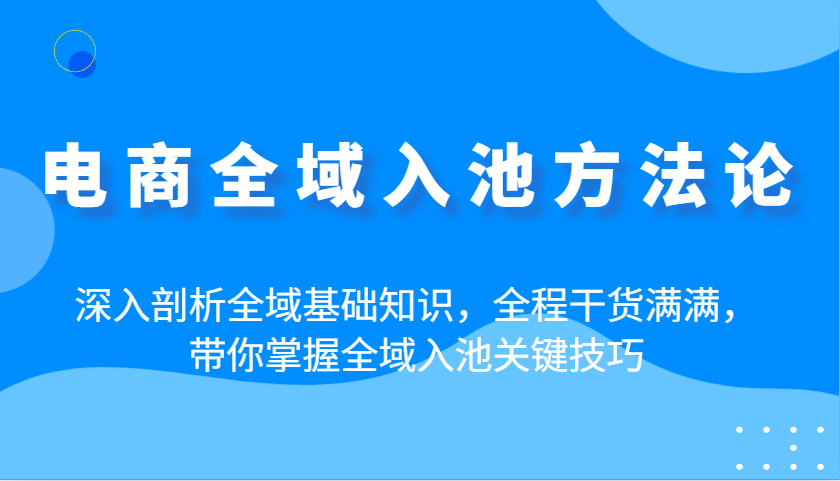 电商全域入池方法论：深入剖析全域基础知识，全程干货满满，带你掌握全域入池关键技巧-91学习网
