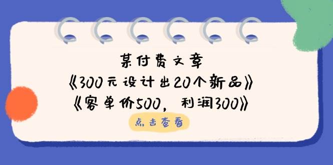 公众号付费文章：《300元设计出20个新品》+《客单价500，利润300》-91学习网