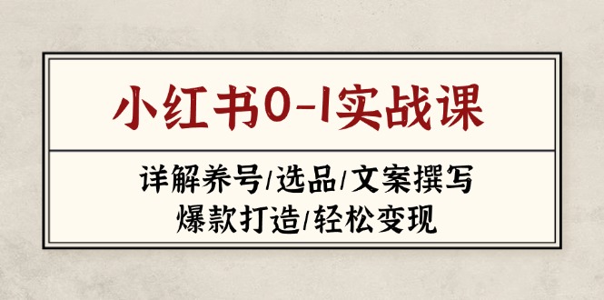 （14237期）小红书0-1实战课(2023-2025)，详解养号/选品/文案撰写/爆款打造/轻松变现-91学习网